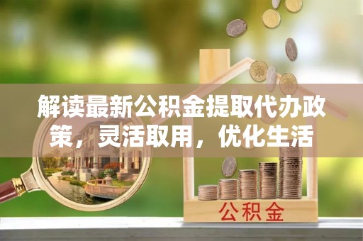 潭子解读最新公积金提取代办政策，灵活取用，优化生活
