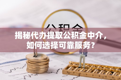 潭子揭秘代办提取公积金中介，如何选择可靠服务？
