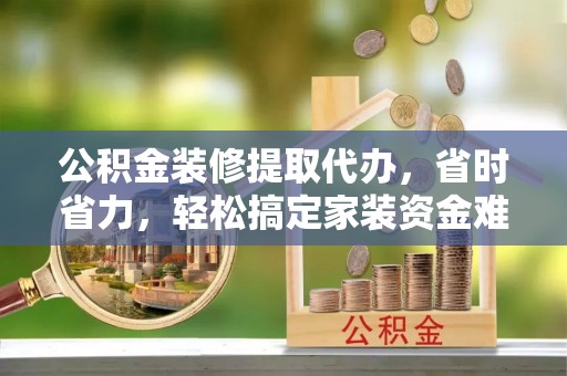 潭子公积金装修提取代办，省时省力，轻松搞定家装资金难题