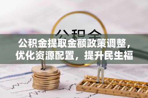 潭子公积金提取金额政策调整，优化资源配置，提升民生福祉