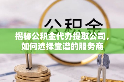 潭子揭秘公积金代办提取公司，如何选择靠谱的服务商