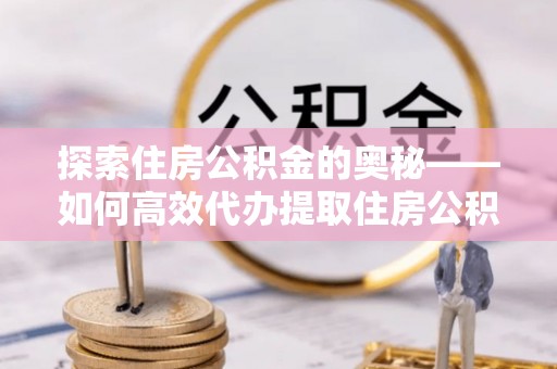 潭子探索住房公积金的奥秘——如何高效代办提取住房公积金