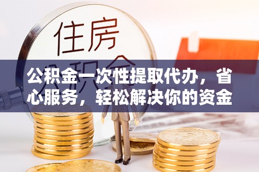 潭子公积金一次性提取代办，省心服务，轻松解决你的资金需求