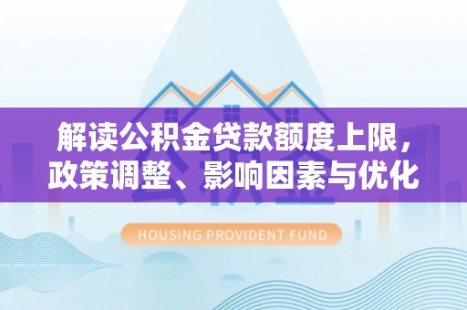 潭子解读公积金贷款额度上限，政策调整、影响因素与优化策略