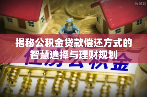 潭子揭秘公积金贷款偿还方式的智慧选择与理财规划
