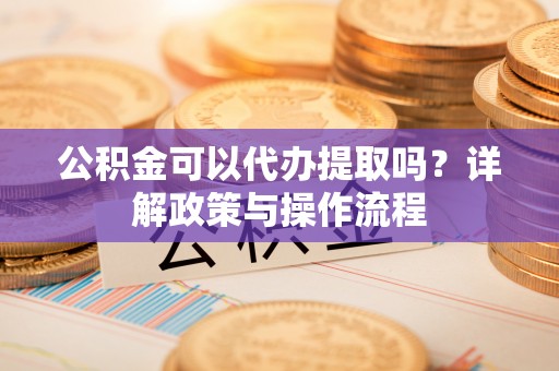 潭子公积金可以代办提取吗？详解政策与操作流程