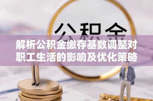 潭子解析公积金缴存基数调整对职工生活的影响及优化策略