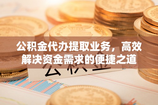 潭子公积金代办提取业务，高效解决资金需求的便捷之道