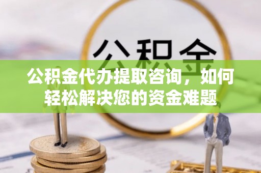 潭子公积金代办提取咨询，如何轻松解决您的资金难题