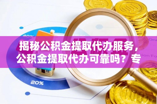 潭子揭秘公积金提取代办服务，公积金提取代办可靠吗？专业解析与实用指南