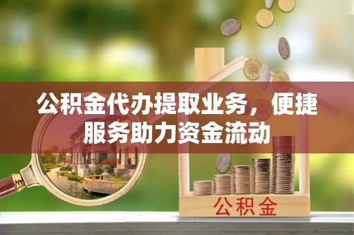 潭子公积金代办提取业务，便捷服务助力资金流动