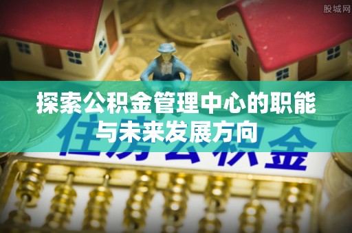潭子探索公积金管理中心的职能与未来发展方向