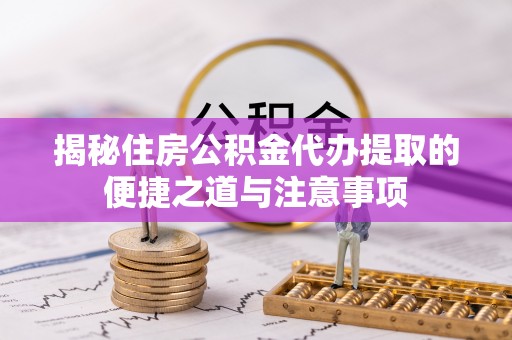 潭子揭秘住房公积金代办提取的便捷之道与注意事项