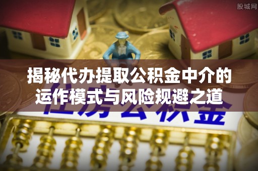 潭子揭秘代办提取公积金中介的运作模式与风险规避之道