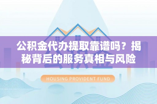 潭子公积金代办提取靠谱吗？揭秘背后的服务真相与风险