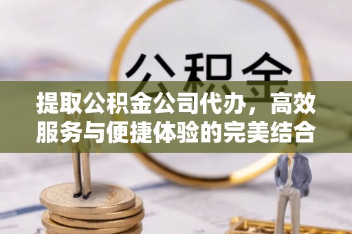 潭子提取公积金公司代办，高效服务与便捷体验的完美结合