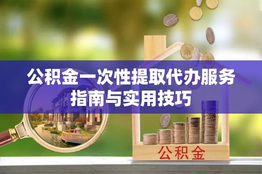 潭子公积金一次性提取代办服务指南与实用技巧