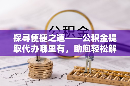 潭子探寻便捷之道——公积金提取代办哪里有，助您轻松解决资金难题