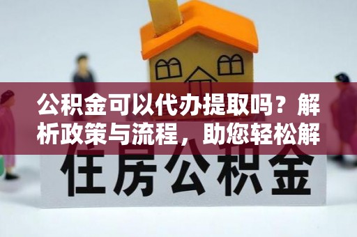 潭子公积金可以代办提取吗？解析政策与流程，助您轻松解决疑问